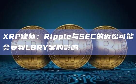 XRP律师：Ripple与SEC的诉讼可能会受到LBRY案的影响