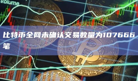 比特币全网未确认交易数量为107666笔