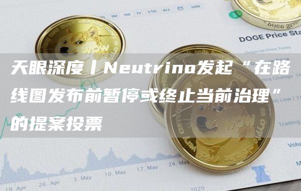天眼深度丨Neutrino发起“在路线图发布前暂停或终止当前治理”的提案投票