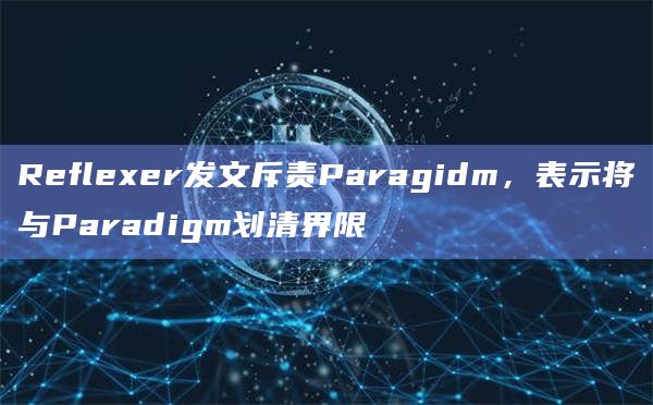 Reflexer发文斥责Paragidm，表示将与Paradigm划清界限