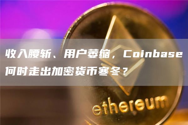 收入腰斩、用户萎缩，Coinbase何时走出加密货币寒冬？
