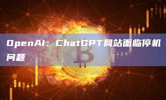 OpenAI：ChatGPT网站面临停机问题