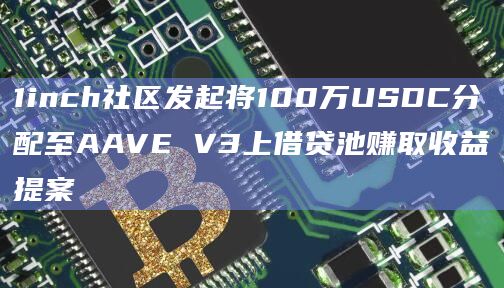 1inch社区发起将100万USDC分配至AAVE V3上借贷池赚取收益提案
