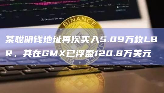 某聪明钱地址再次买入5.09万枚LBR，其在GMX已浮盈120.8万美元
