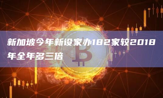 新加坡今年新设家办182家较2018年全年多三倍