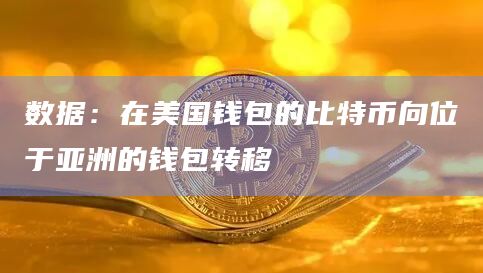 数据：在美国钱包的比特币向位于亚洲的钱包转移