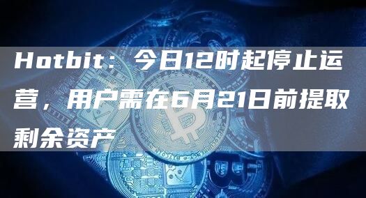Hotbit:今日12时起停止运营,用户需在6月21日前提取剩余资产 Hotbit:今日12时起停止运营,用户需在6月21日前提取剩余资产