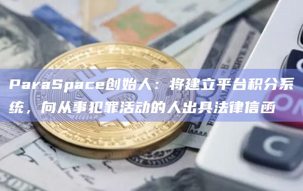 ParaSpace创始人：将建立平台积分系统，向从事犯罪活动的人出具法律信函