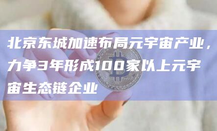 北京东城加速布局元宇宙产业，力争3年形成100家以上元宇宙生态链企业