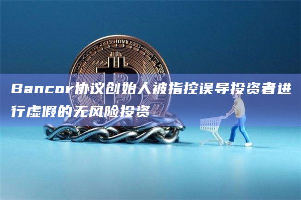 Bancor协议创始人被指控误导投资者进行虚假的无风险投资