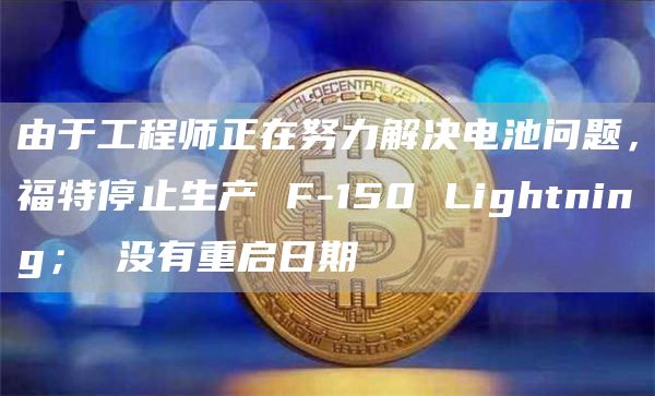 由于工程师正在努力解决电池问题，福特停止生产 F-150 Lightning； 没有重启日期