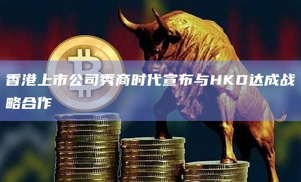 香港上市公司秀商时代宣布与HKD达成战略合作