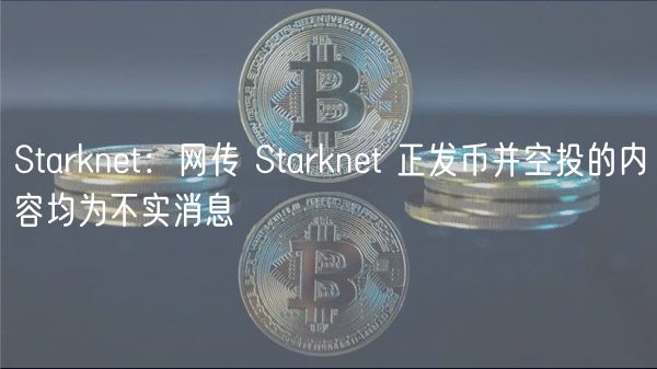 Starknet：网传 Starknet 正发币并空投的内容均为不实消息