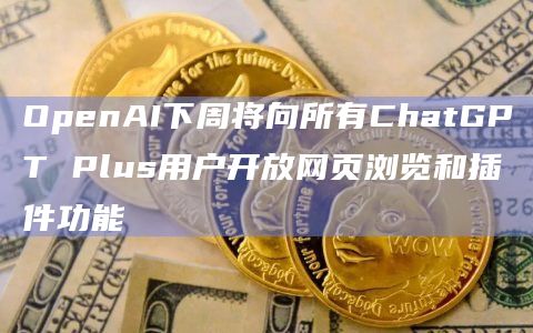 OpenAI下周将向所有ChatGPT Plus用户开放网页浏览和插件功能