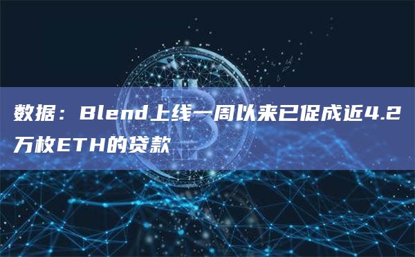 数据:Blend上线一周以来已促成近4.2万枚ETH的贷款 数据:Blend上线一周以来已促成近4.2万枚ETH的贷款