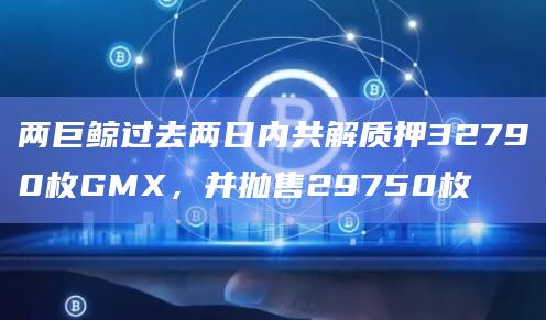 两巨鲸过去两日内共解质押32790枚GMX,并抛售29750枚