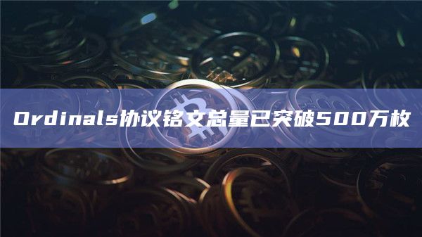 Ordinals协议铭文总量已突破500万枚 Ordinals协议铭文总量已突破500万枚