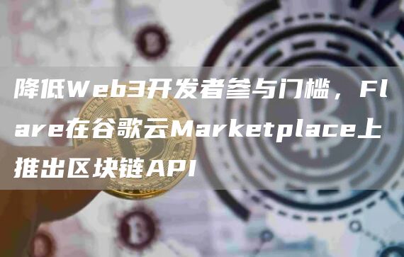 降低Web3开发者参与门槛，Flare在谷歌云Marketplace上推出区块链API