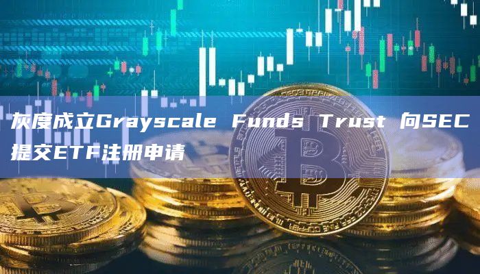 灰度成立Grayscale Funds Trust 向SEC提交ETF注册申请插图 灰度成立Grayscale Funds Trust 向SEC提交ETF注册申请
