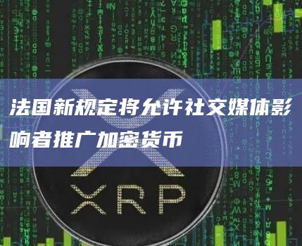 法国新规定将允许社交媒体影响者推广加密货币 法国新规定将允许社交媒体影响者推广加密货币