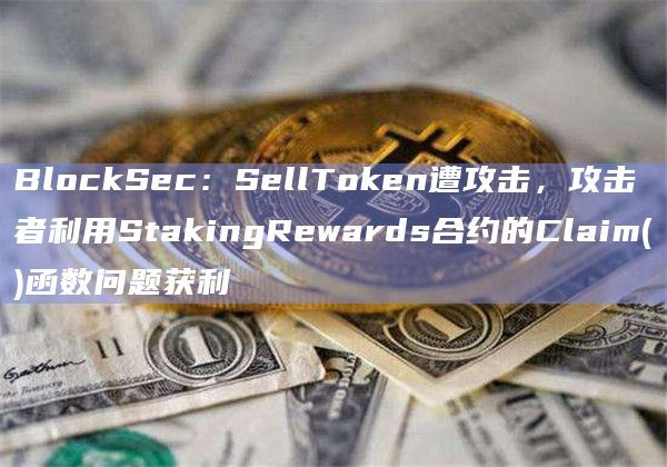 BlockSec：SellToken遭攻击，攻击者利用StakingRewards合约的Claim()函数问题获利