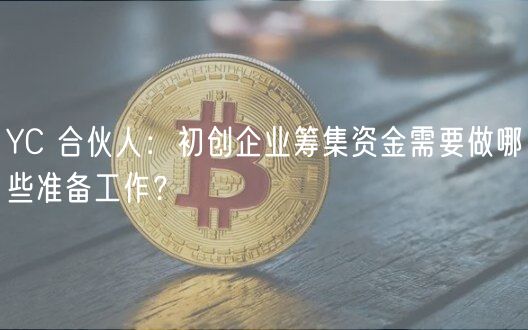 YC 合伙人：初创企业筹集资金需要做哪些准备工作？