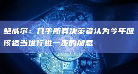 鲍威尔:几乎所有决策者认为今年应该适当进行进一步的加息