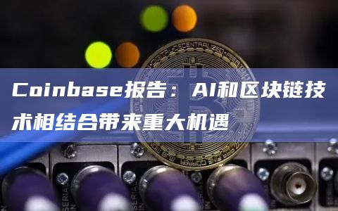 Coinbase报告:AI和区块链技术相结合带来重大机遇 Coinbase报告:AI和区块链技术相结合带来重大机遇