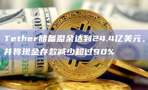 Tether储备盈余达到24.4亿美元，并将现金存款减少超过90%