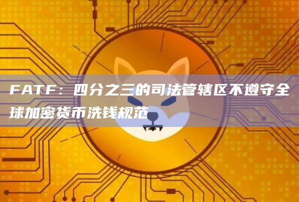 FATF：四分之三的司法管辖区不遵守全球加密货币洗钱规范