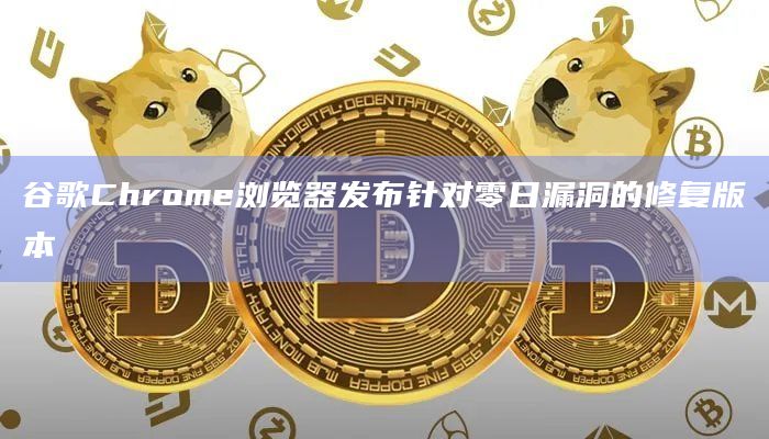 谷歌Chrome浏览器发布针对零日漏洞的修复版本 谷歌Chrome浏览器发布针对零日漏洞的修复版本