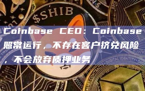 Coinbase CEO：Coinbase照常运行，不存在客户挤兑风险，不会放弃质押业务