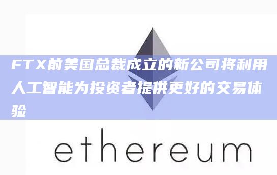 FTX前美国总裁成立的新公司将利用人工智能为投资者提供更好的交易体验