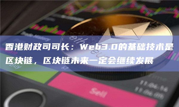 香港财政司司长：Web3.0的基础技术是区块链，区块链未来一定会继续发展