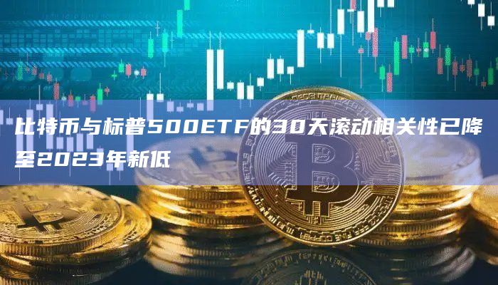比特币与标普500ETF的30天滚动相关性已降至2023年新低