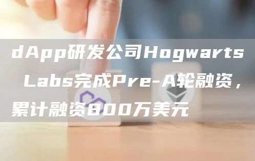 dApp研发公司Hogwarts Labs完成Pre-A轮融资，累计融资800万美元