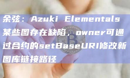 余弦：Azuki Elementals某些图存在缺陷，owner可通过合约的setBaseURI修改新图库链接路径