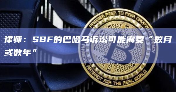 律师：SBF的巴哈马诉讼可能需要“数月或数年”