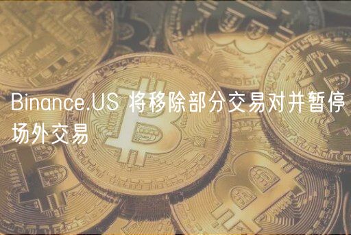 Binance.US 将移除部分交易对并暂停场外交易