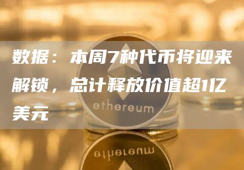 数据：本周7种代币将迎来解锁，总计释放价值超1亿美元