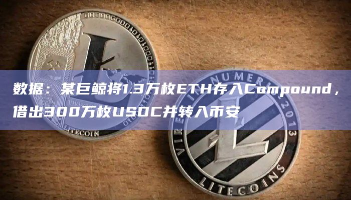 数据:某巨鲸将1.3万枚ETH存入Compound,借出300万枚USDC并转入币安