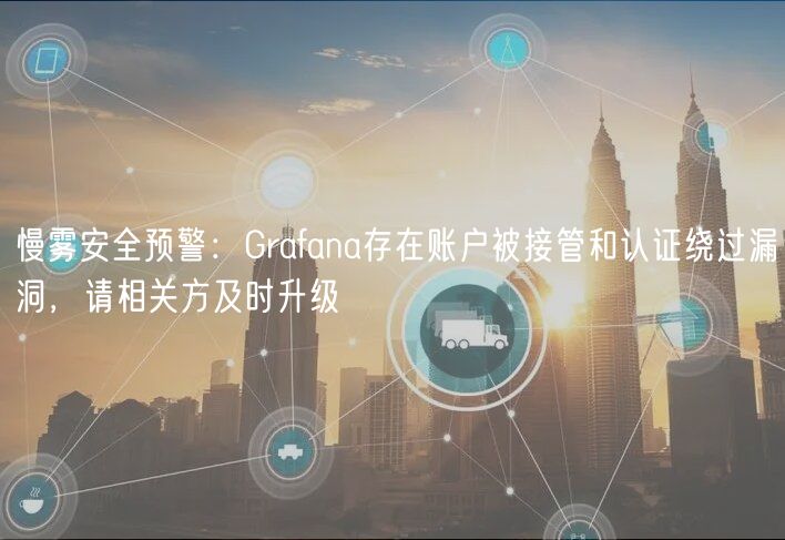慢雾安全预警：Grafana存在账户被接管和认证绕过漏洞，请相关方及时升级