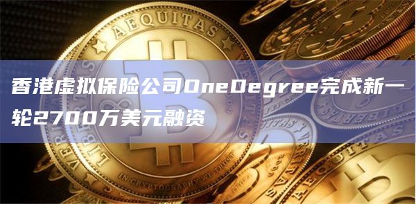 香港虚拟保险公司OneDegree完成新一轮2700万美元融资