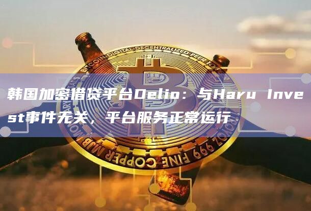 韩国加密借贷平台Delio：与Haru Invest事件无关，平台服务正常运行