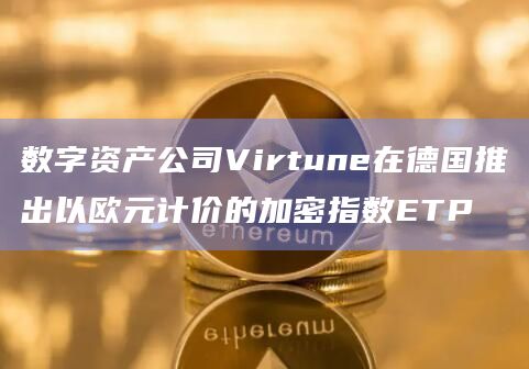 数字资产公司Virtune在德国推出以欧元计价的加密指数ETP