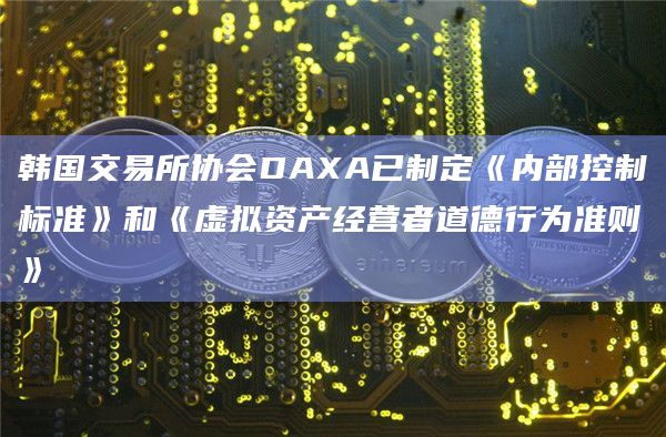 韩国交易所协会DAXA已制定《内部控制标准》和《虚拟资产经营者道德行为准则》