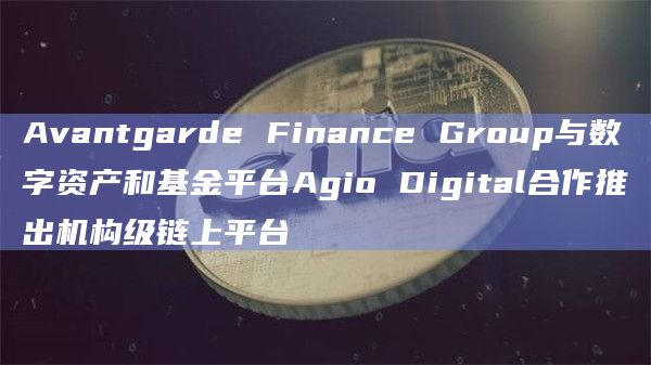 Avantgarde Finance Group与数字资产和基金平台Agio Digital合作推出机构级链上平台