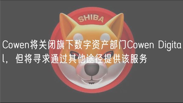 Cowen将关闭旗下数字资产部门Cowen Digital，但将寻求通过其他途径提供该服务