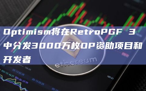 Optimism将在RetroPGF 3中分发3000万枚OP资助项目和开发者