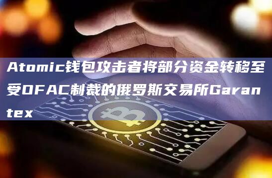 Atomic钱包攻击者将部分资金转移至受OFAC制裁的俄罗斯交易所Garantex